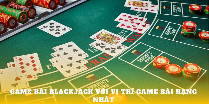 Game bài Blackjack với vị trí game bài hạng nhất